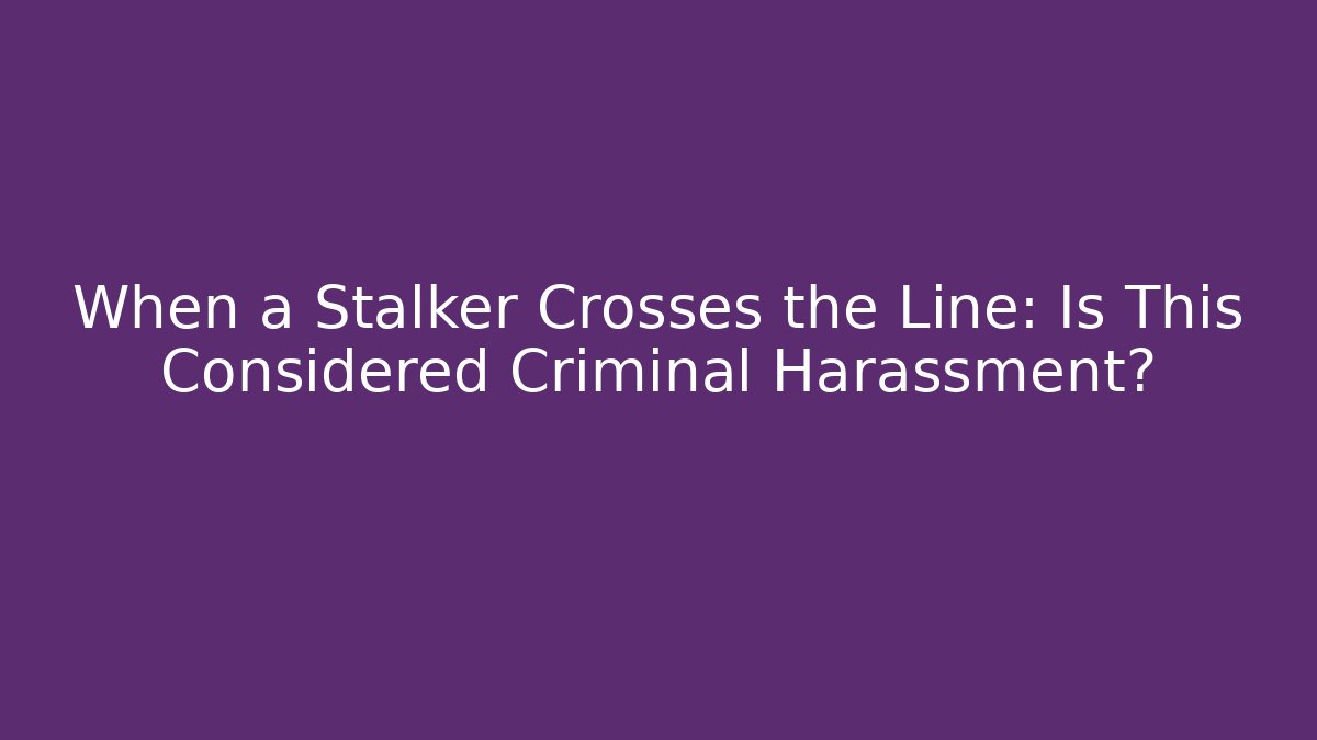 When a Stalker Crosses the Line: Is This Considered Criminal Harassment?