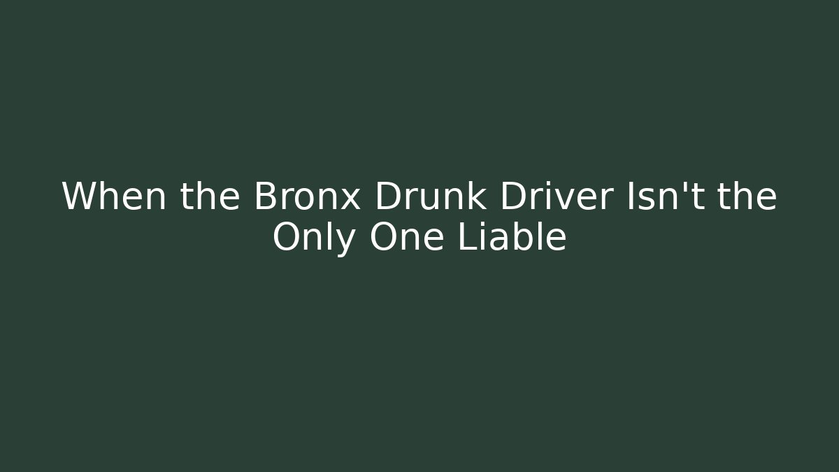 When the Bronx Drunk Driver Isn’t the Only One Liable
