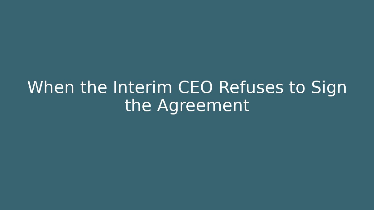 When the Interim CEO Refuses to Sign the Agreement - WealthxGroup