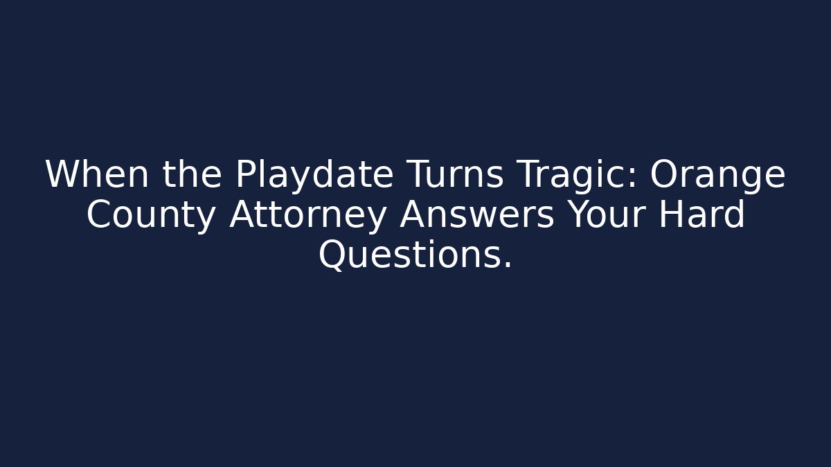 When the Playdate Turns Tragic: Orange County Attorney Answers Your Hard Questions.