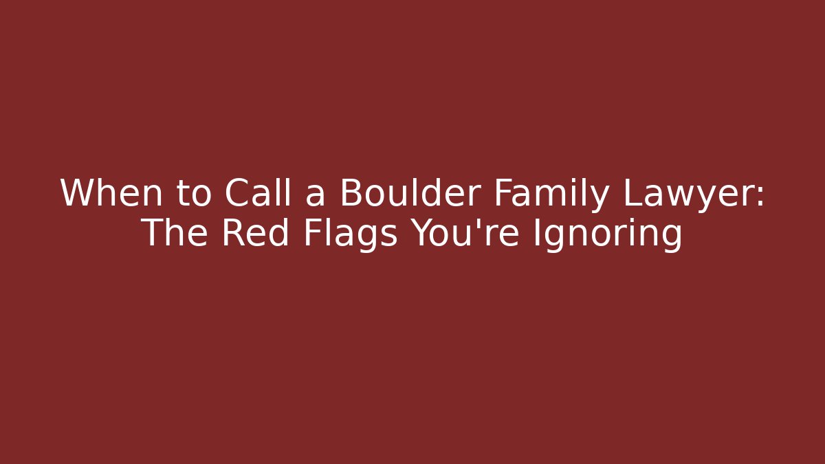 When to Call a Boulder Family Lawyer: The Red Flags You’re Ignoring