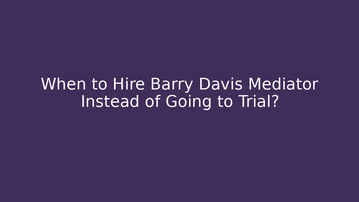 When to Hire Barry Davis Mediator Instead of Going to Trial?