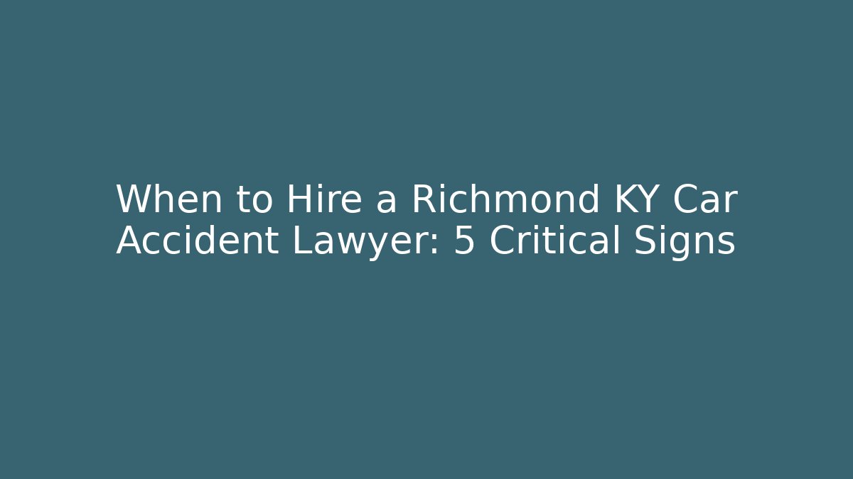 When to Hire a Richmond KY Car Accident Lawyer: 5 Critical Signs