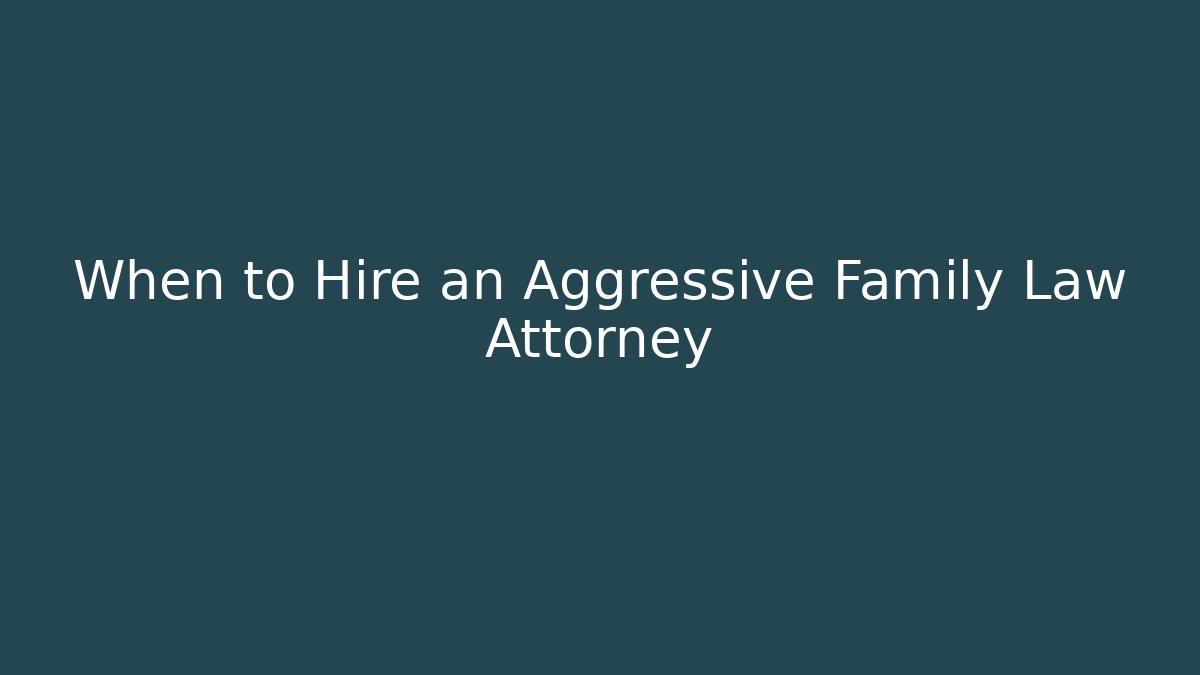 When to Hire an Aggressive Family Law Attorney - WealthxGroup