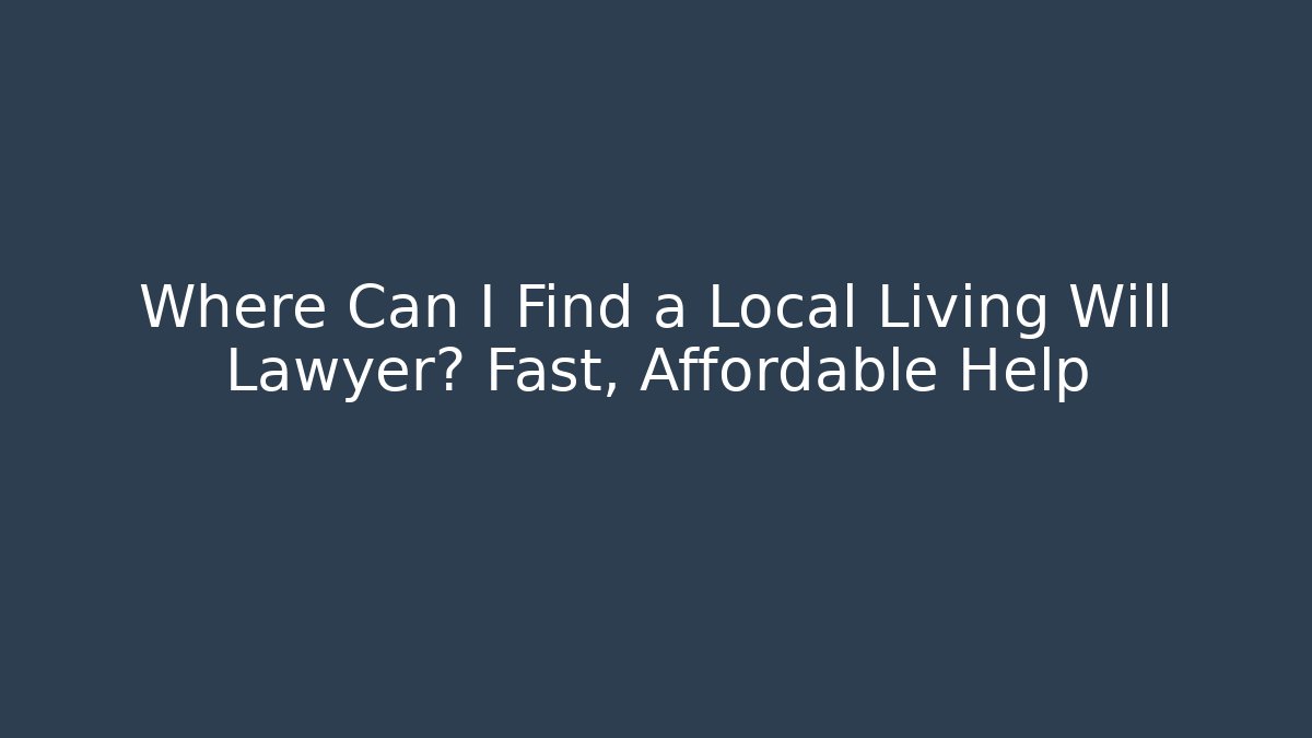 Where Can I Find a Local Living Will Lawyer? Fast, Affordable Help