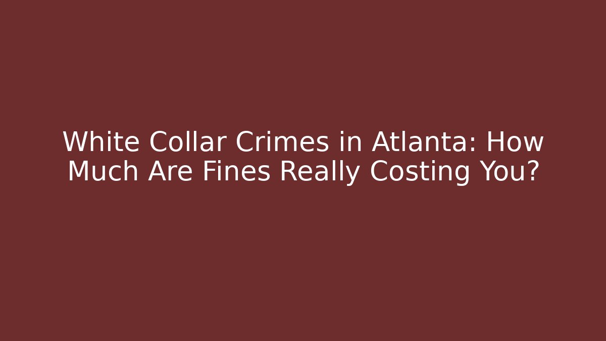 White Collar Crimes in Atlanta: How Much Are Fines Really Costing You? - WealthxGroup