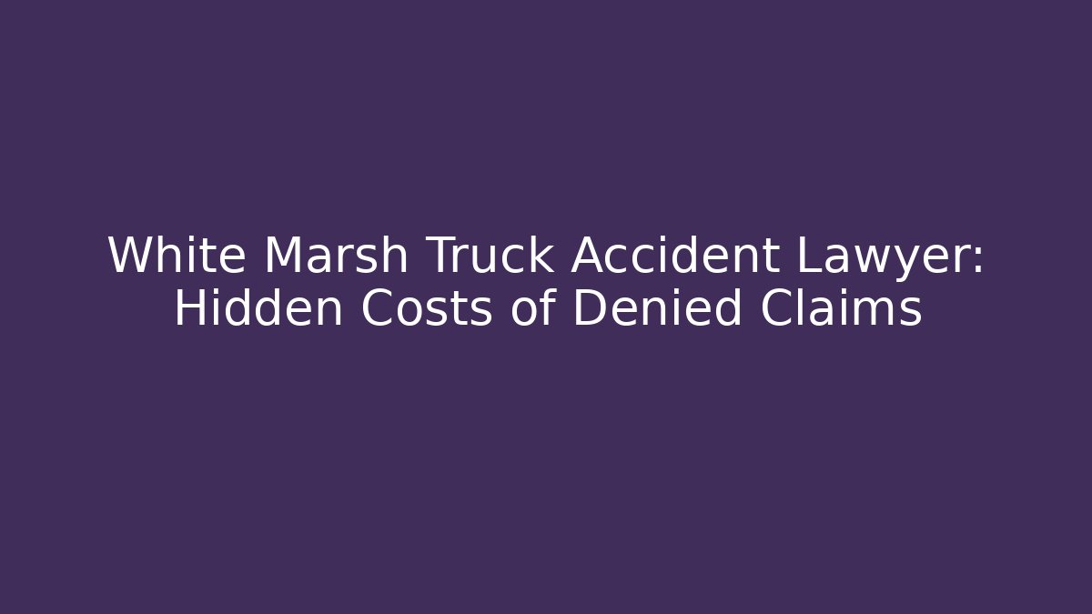 White Marsh Truck Accident Lawyer: Hidden Costs of Denied Claims