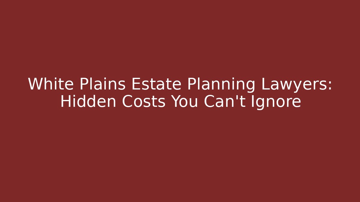 White Plains Estate Planning Lawyers: Hidden Costs You Can't Ignore