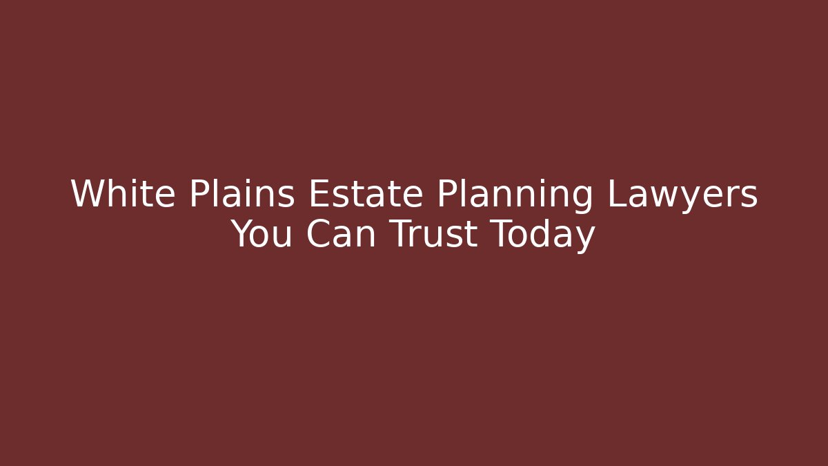 White Plains Estate Planning Lawyers You Can Trust Today
