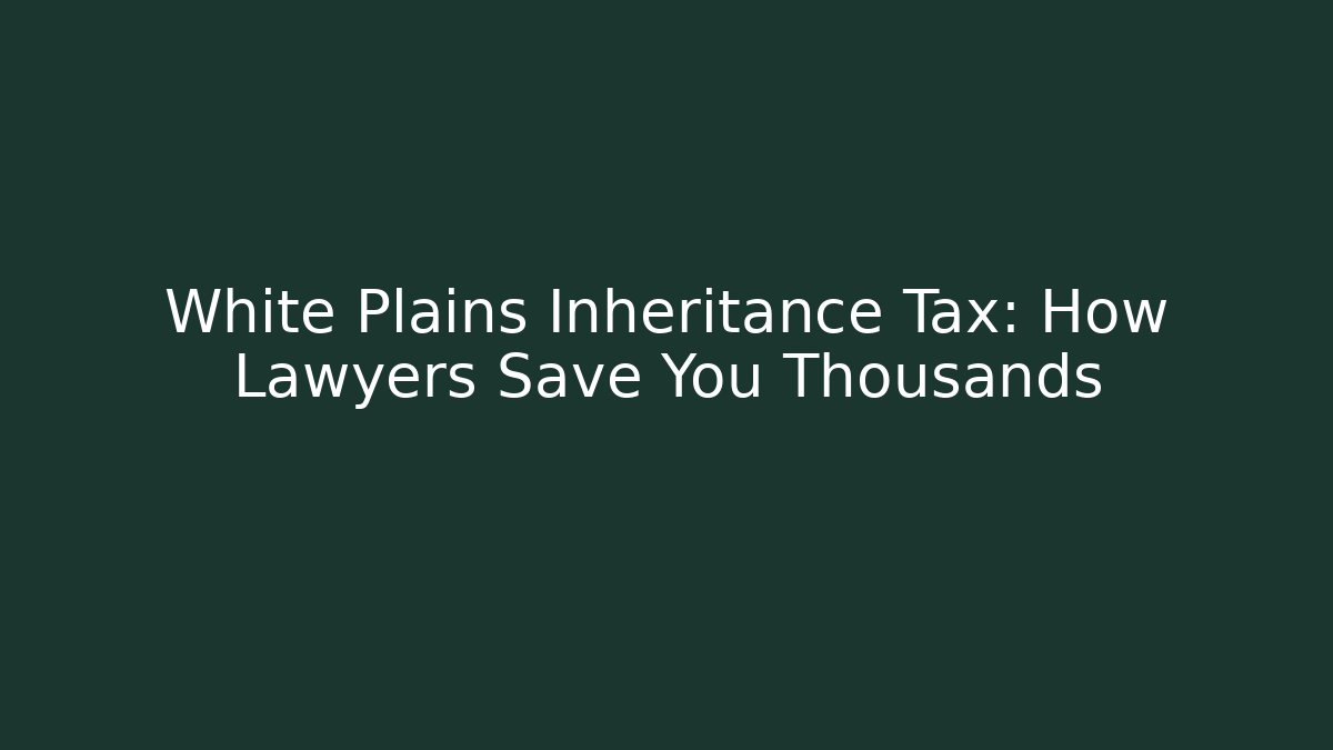 White Plains Inheritance Tax: How Lawyers Save You Thousands
