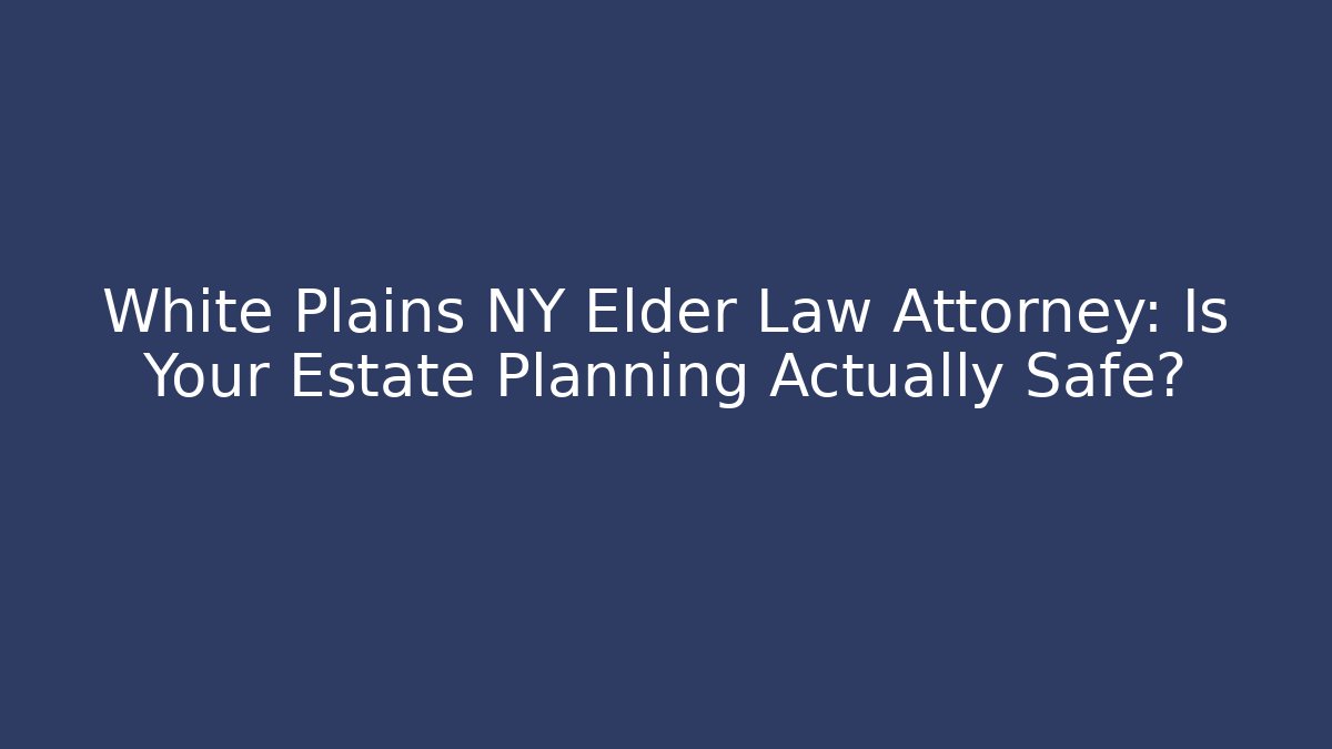 White Plains NY Elder Law Attorney: Is Your Estate Planning Actually Safe?