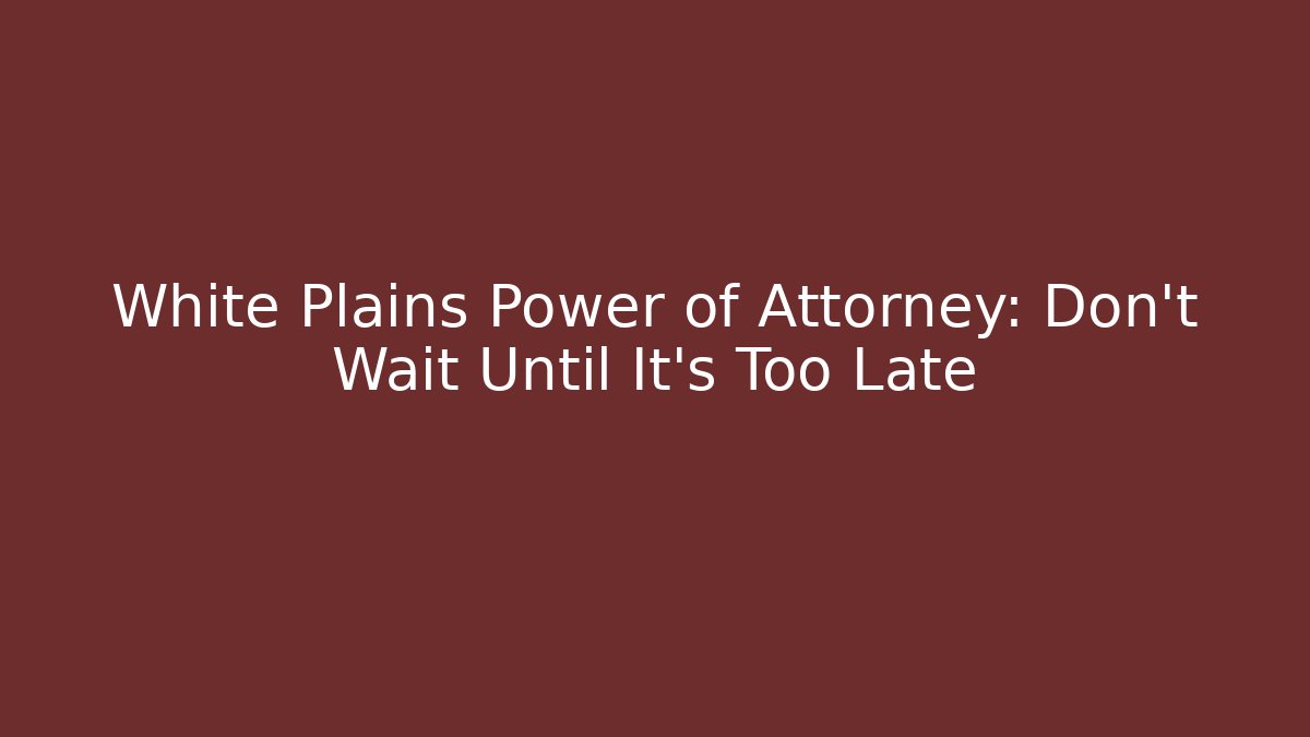 White Plains Power of Attorney: Don't Wait Until It's Too Late