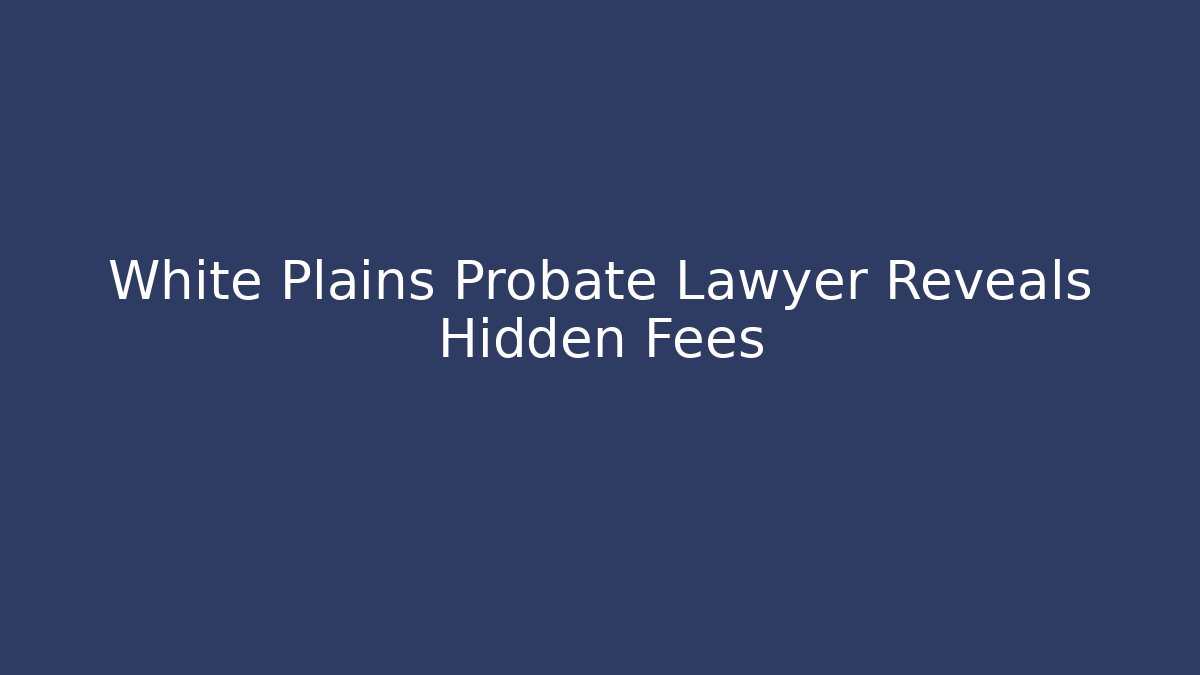 White Plains Probate Lawyer Reveals Hidden Fees