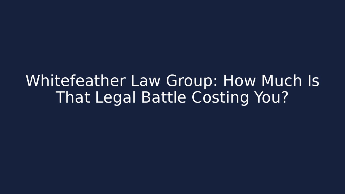 Whitefeather Law Group: How Much Is That Legal Battle Costing You?