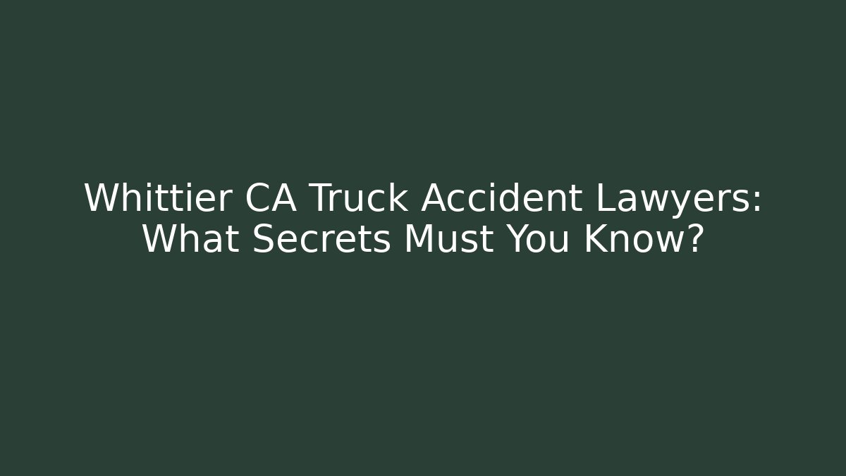 Whittier CA Truck Accident Lawyers: What Secrets Must You Know? - WealthxGroup
