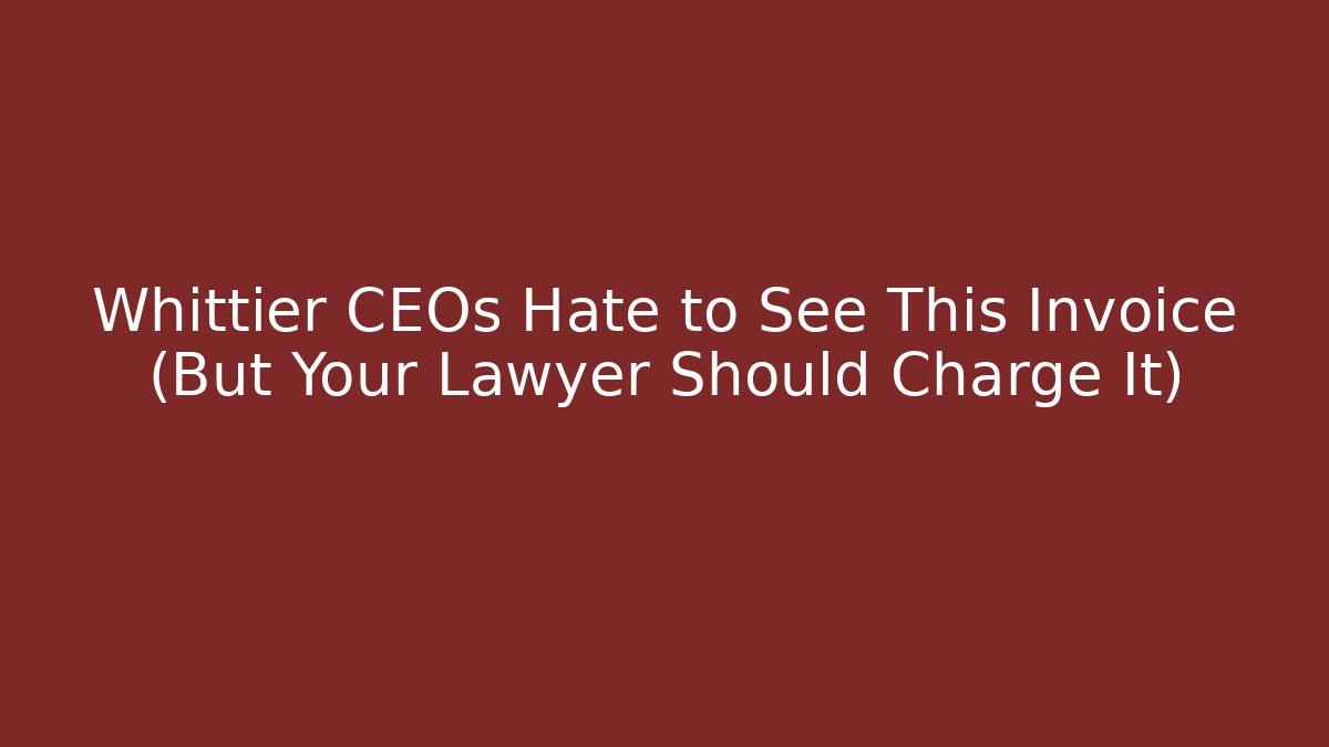 Whittier CEOs Hate to See This Invoice (But Your Lawyer Should Charge It)