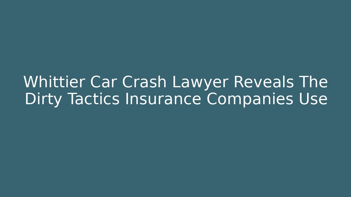 Whittier Car Crash Lawyer Reveals The Dirty Tactics Insurance Companies Use