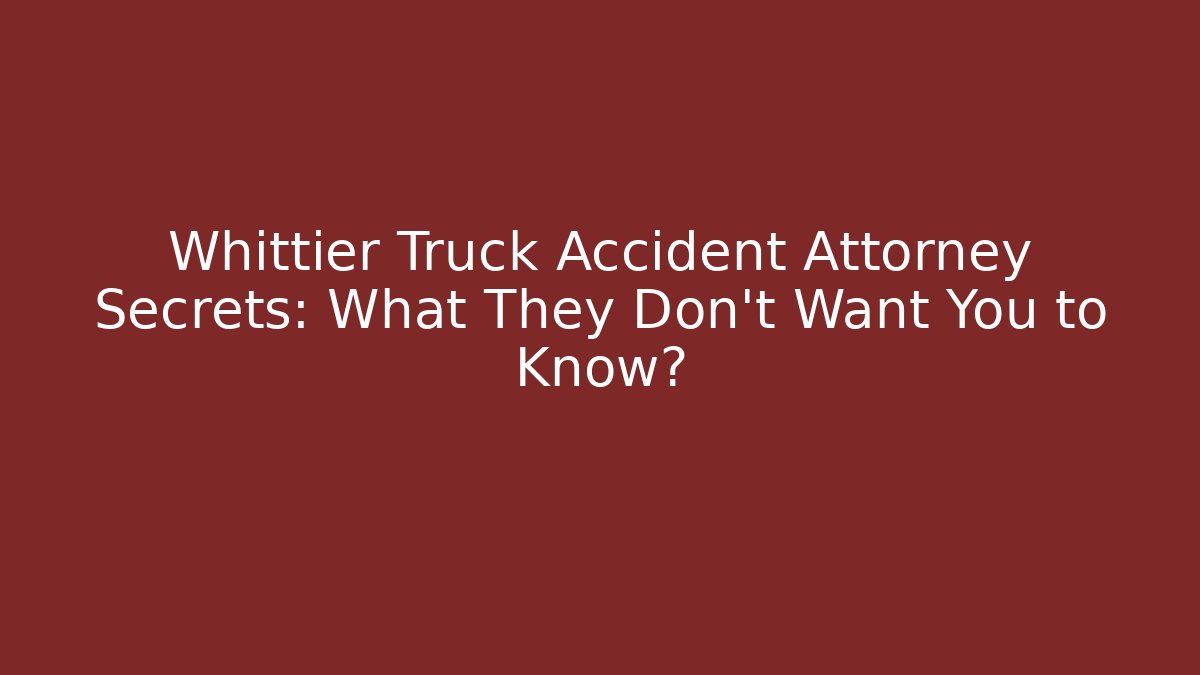 Whittier Truck Accident Attorney Secrets: What They Don’t Want You to Know?