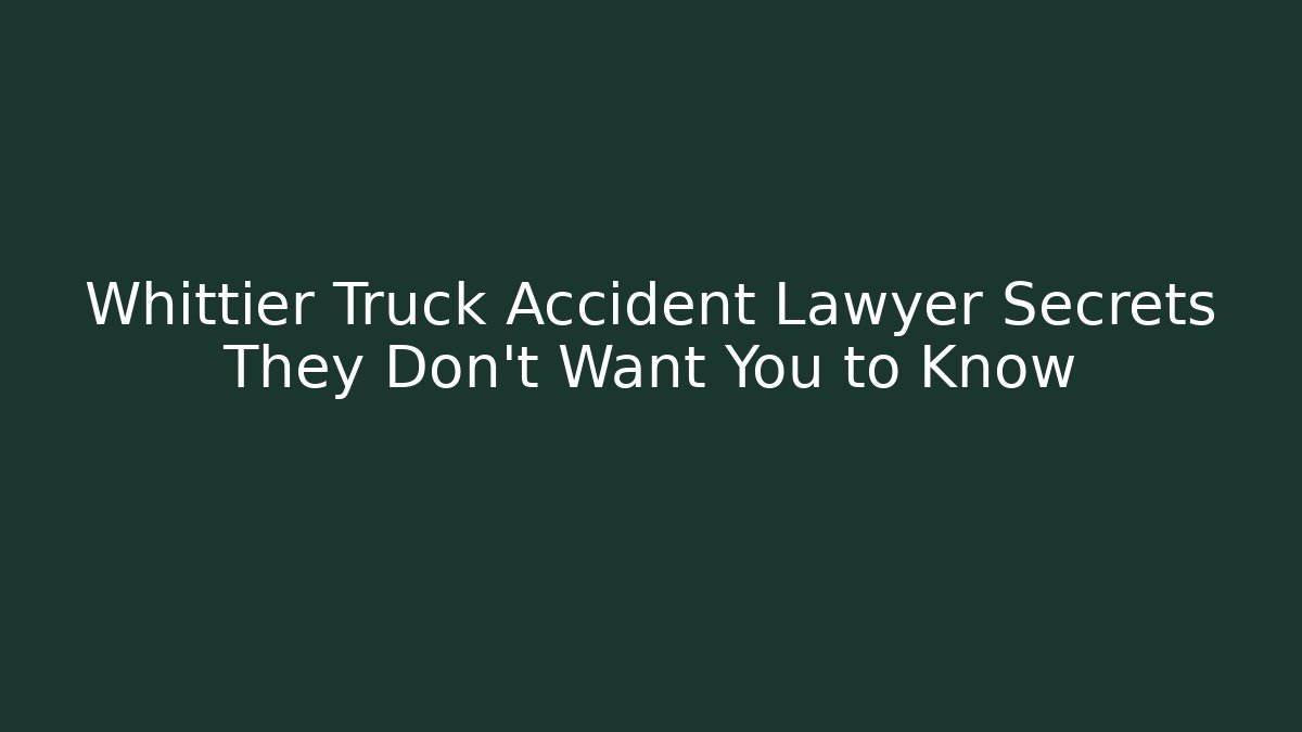 Whittier Truck Accident Lawyer Secrets They Don’t Want You to Know