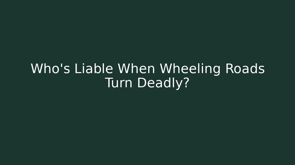 Who's Liable When Wheeling Roads Turn Deadly? - WealthxGroup