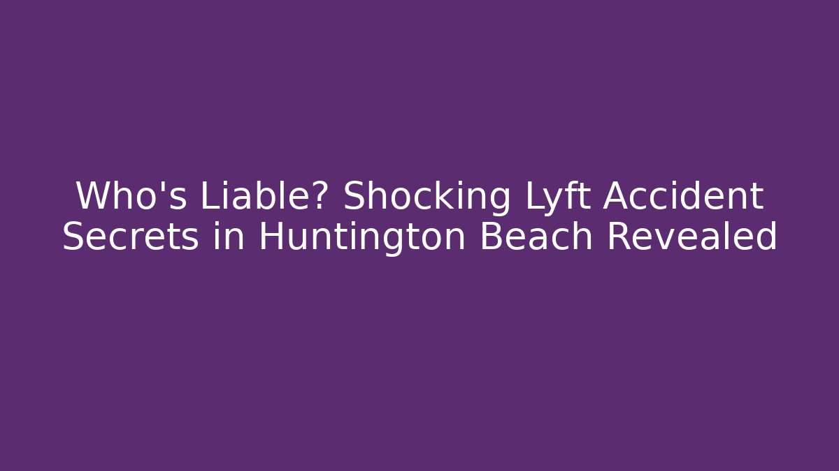 Who’s Liable? Shocking Lyft Accident Secrets in Huntington Beach Revealed - WealthxGroup