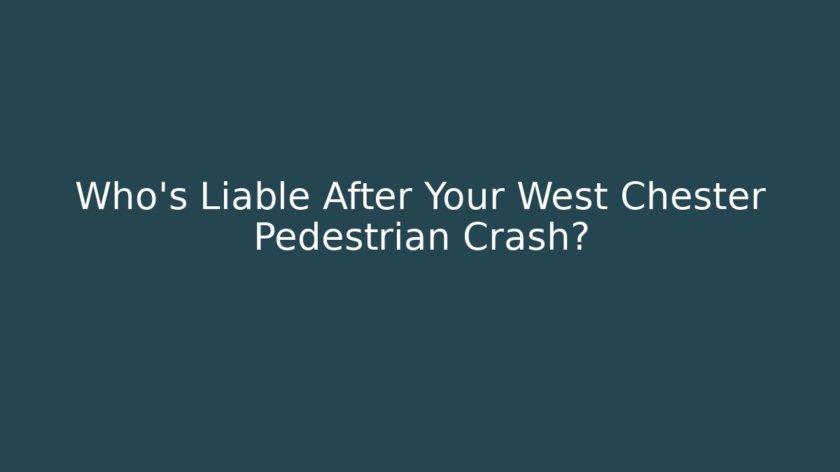 Who’s Liable After Your West Chester Pedestrian Crash?