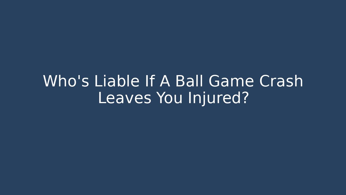 Who’s Liable If A Ball Game Crash Leaves You Injured?