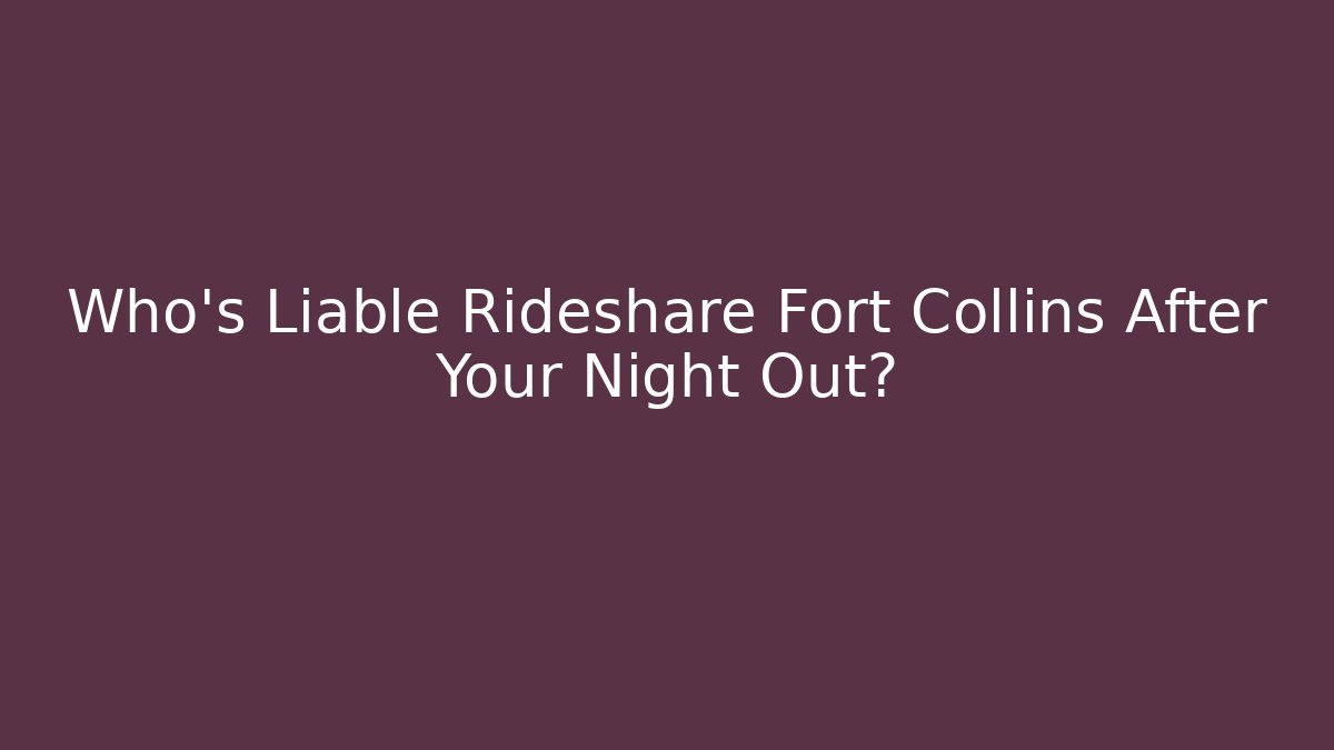 Who’s Liable Rideshare Fort Collins After Your Night Out?