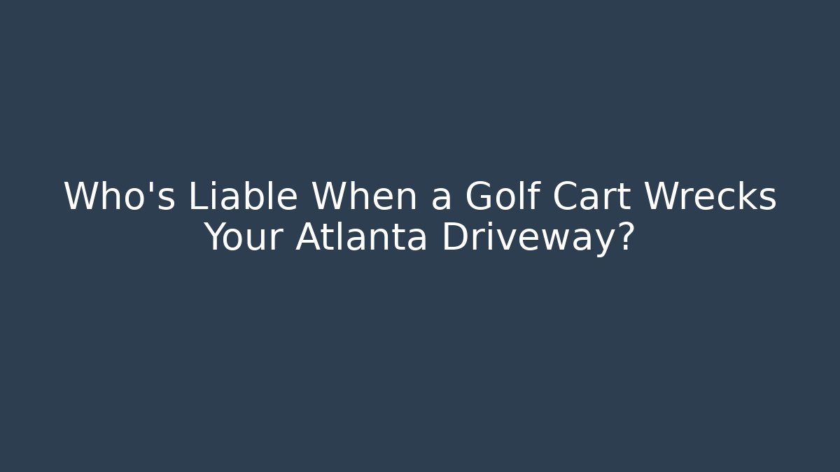 Who’s Liable When a Golf Cart Wrecks Your Atlanta Driveway?