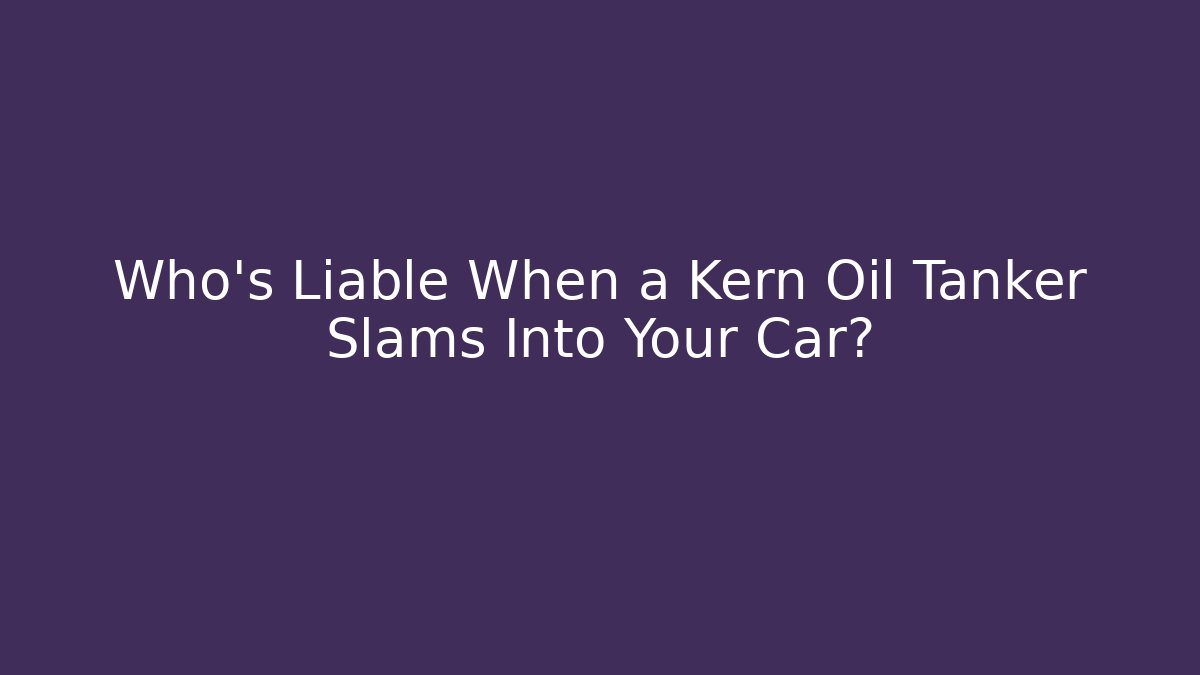 Who’s Liable When a Kern Oil Tanker Slams Into Your Car?