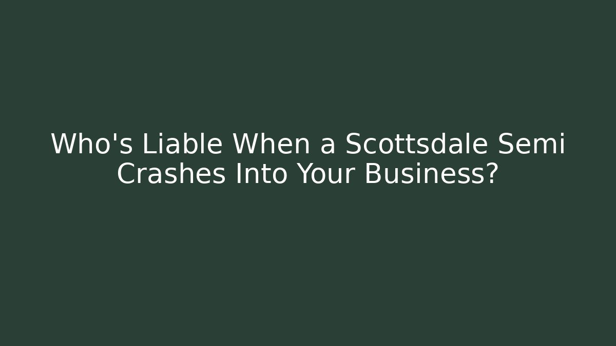 Who’s Liable When a Scottsdale Semi Crashes Into Your Business?