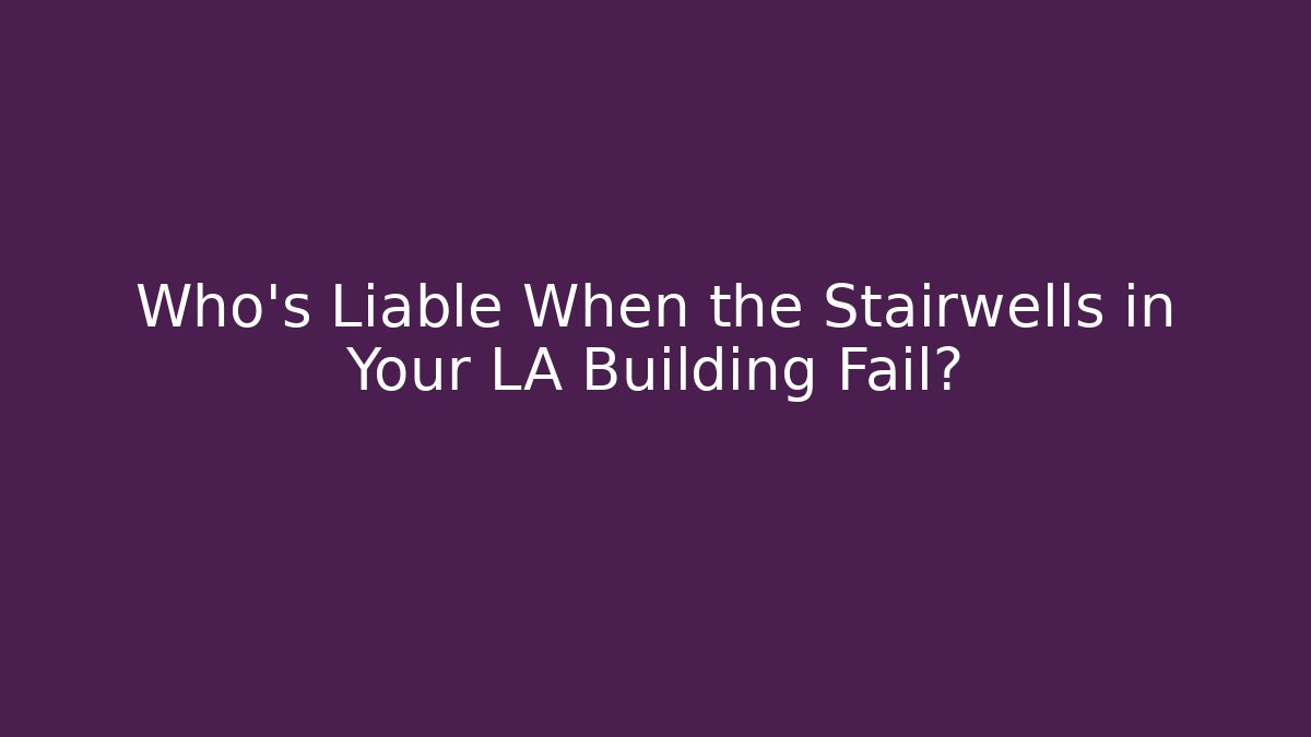 Who’s Liable When the Stairwells in Your LA Building Fail?