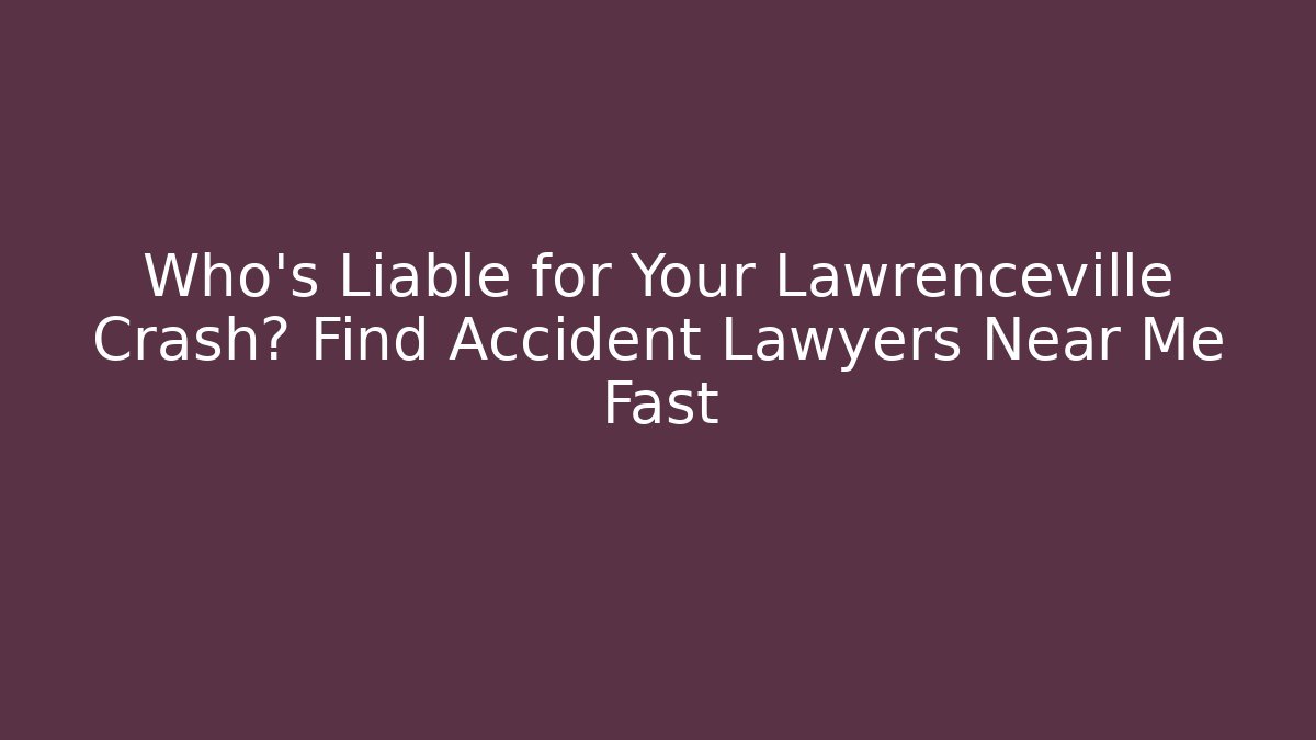 Who’s Liable for Your Lawrenceville Crash? Find Accident Lawyers Near Me Fast
