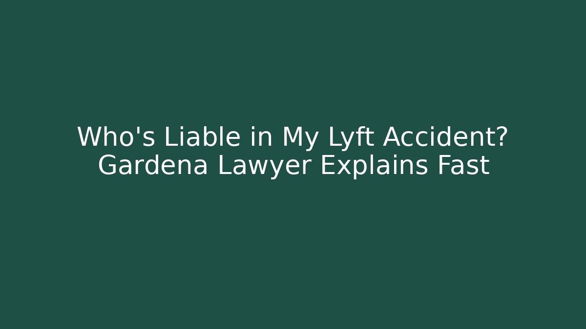 Who’s Liable in My Lyft Accident? Gardena Lawyer Explains Fast