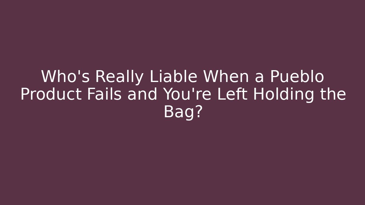 Who’s Really Liable When a Pueblo Product Fails and You're Left Holding the Bag?