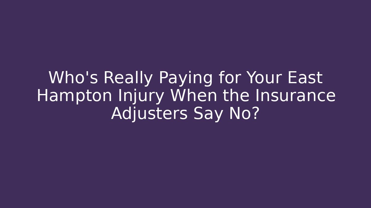 Who’s Really Paying for Your East Hampton Injury When the Insurance Adjusters Say No?