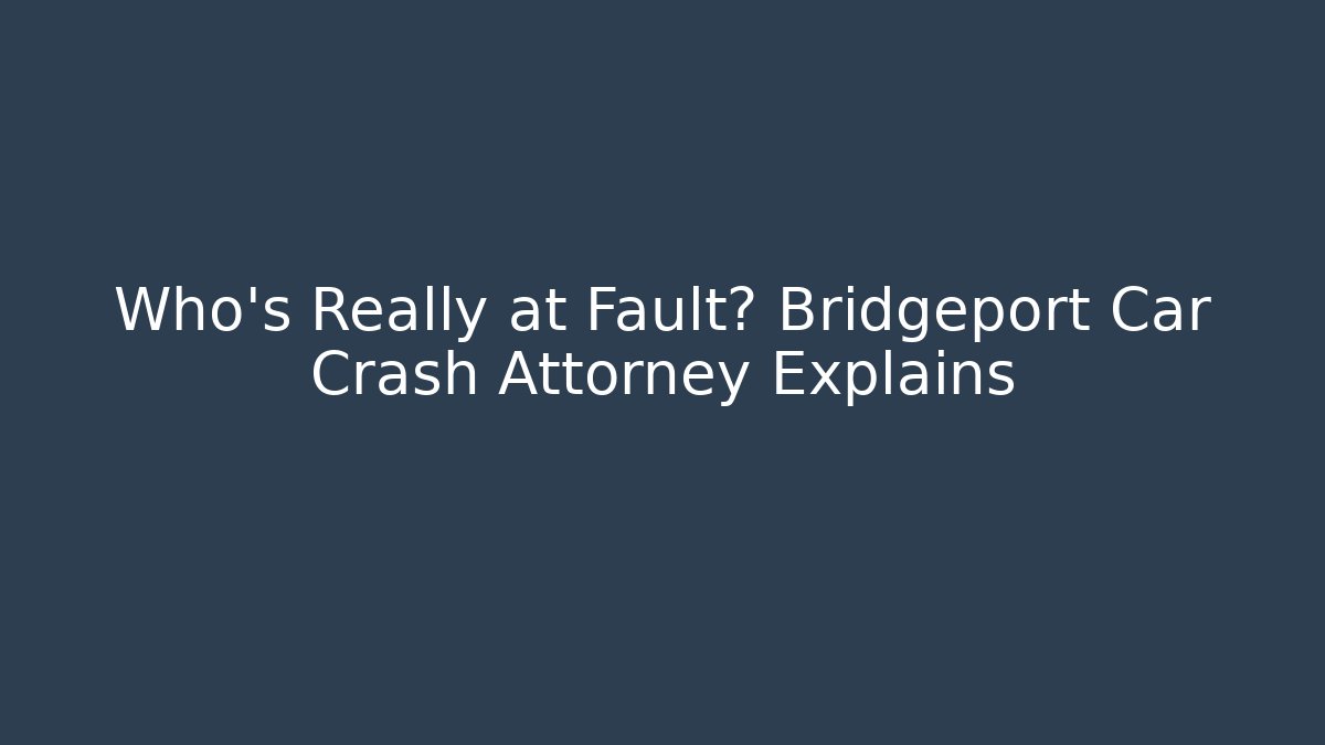 Who’s Really at Fault? Bridgeport Car Crash Attorney Explains