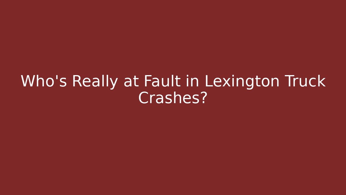 Who’s Really at Fault in Lexington Truck Crashes?