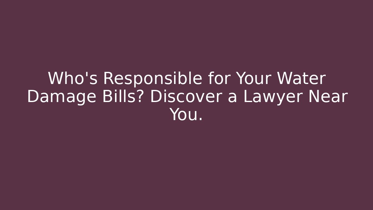 Who’s Responsible for Your Water Damage Bills? Discover a Lawyer Near You.
