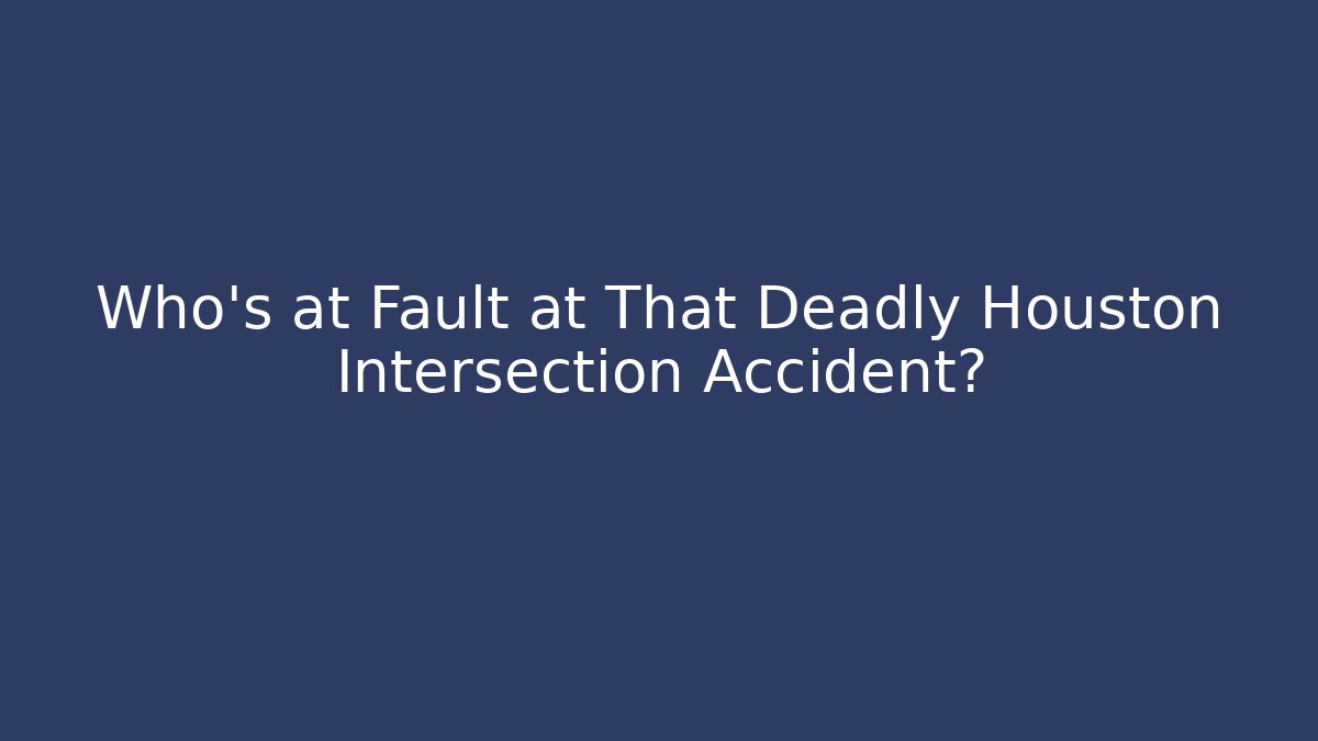 Who’s at Fault at That Deadly Houston Intersection Accident?