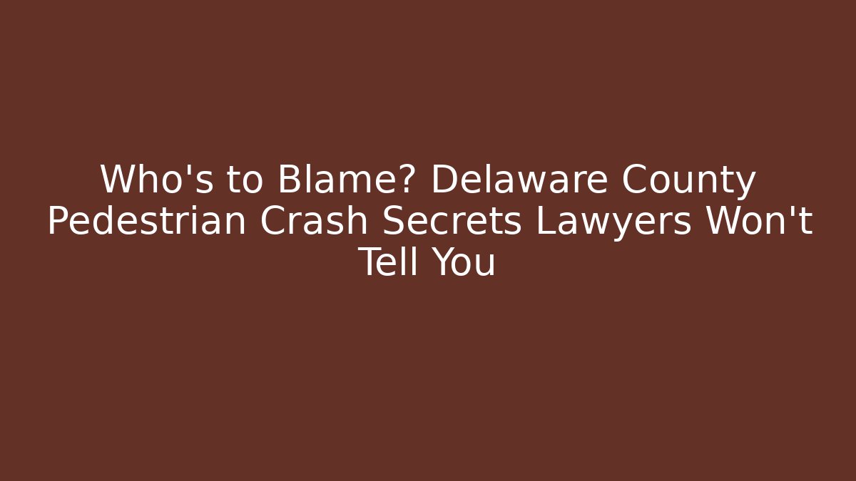 Who’s to Blame? Delaware County Pedestrian Crash Secrets Lawyers Won’t Tell You