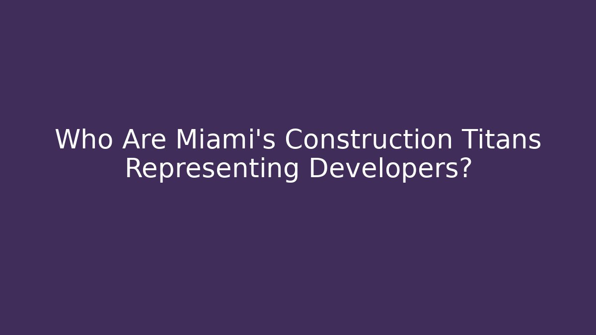 Who Are Miami’s Construction Titans Representing Developers?