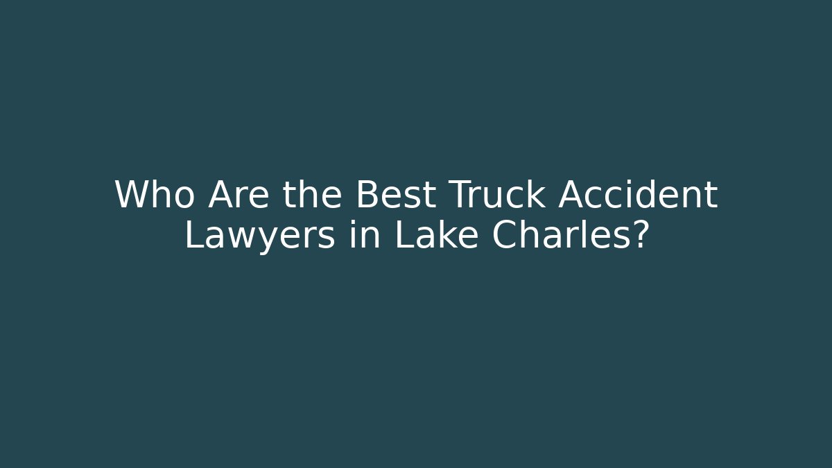 Who Are the Best Truck Accident Lawyers in Lake Charles?