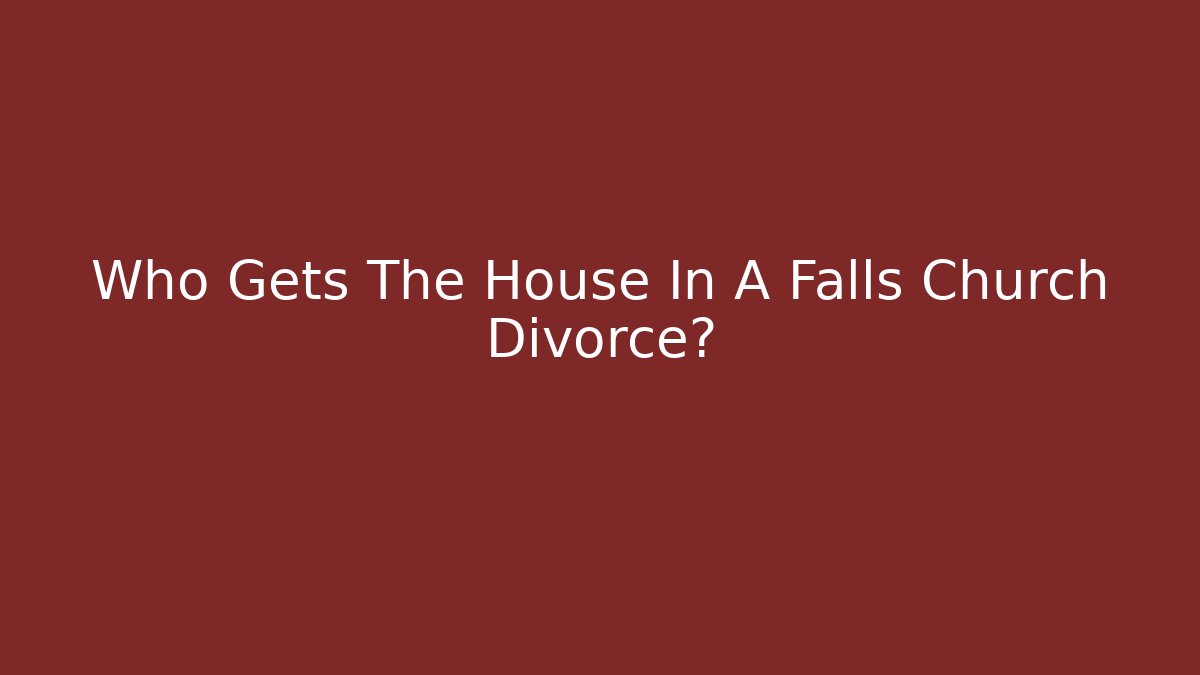 Who Gets The House In A Falls Church Divorce?