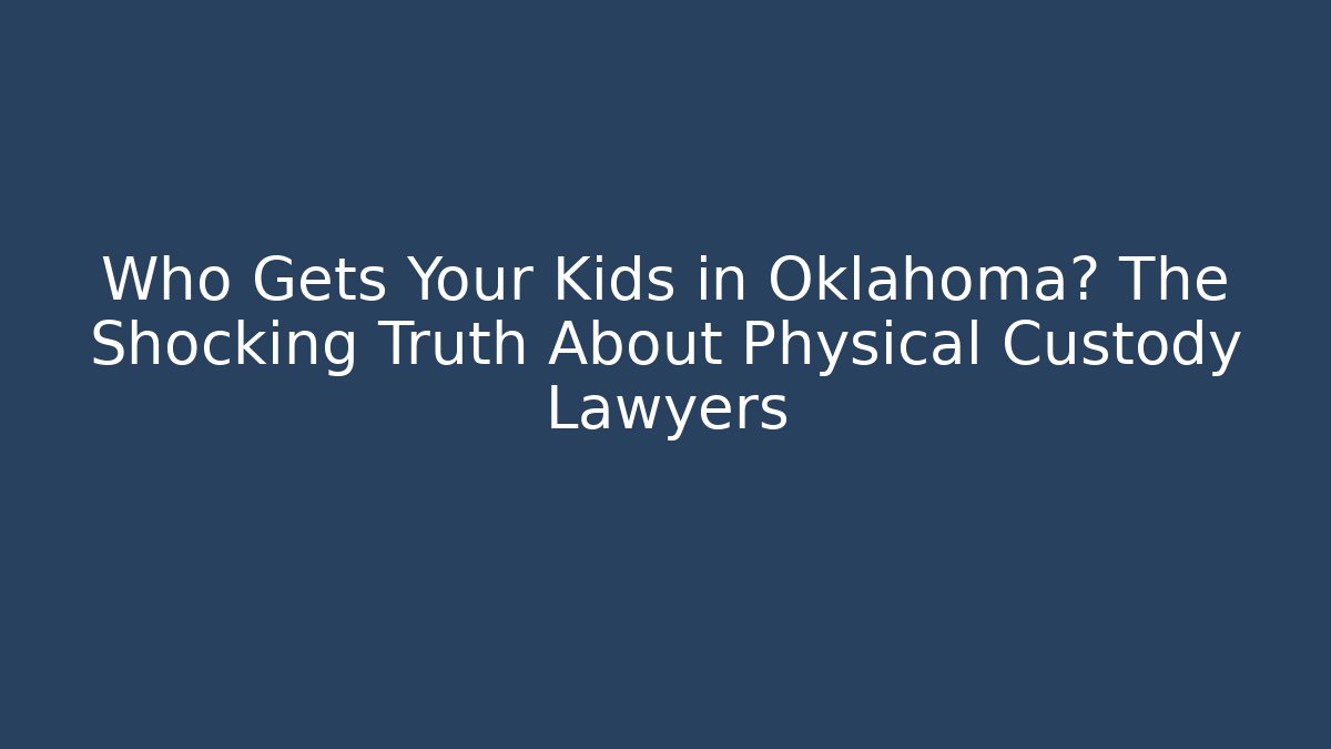 Who Gets Your Kids in Oklahoma? The Shocking Truth About Physical Custody Lawyers