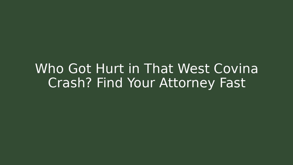 Who Got Hurt in That West Covina Crash? Find Your Attorney Fast
