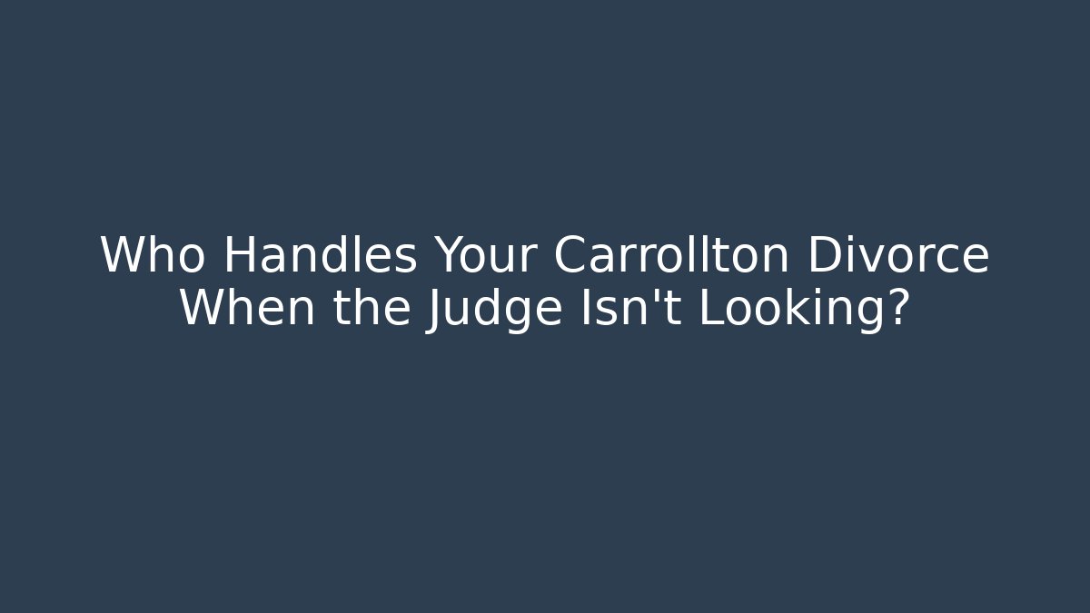 Who Handles Your Carrollton Divorce When the Judge Isn’t Looking? - WealthxGroup