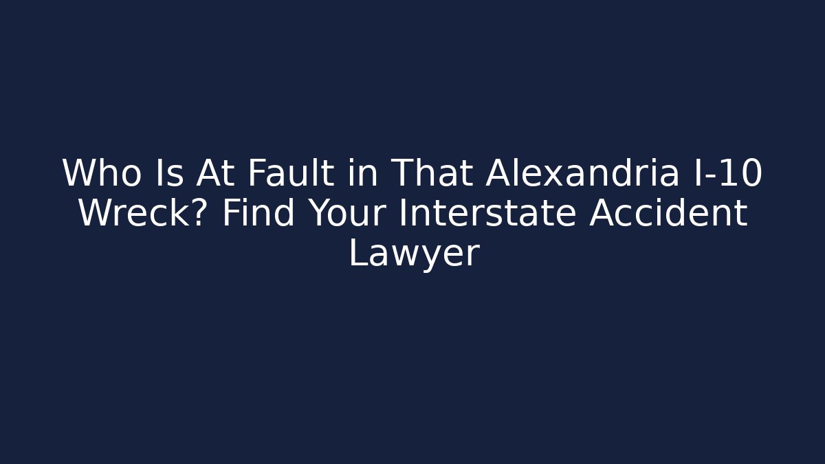 Who Is At Fault in That Alexandria I-10 Wreck? Find Your Interstate Accident Lawyer