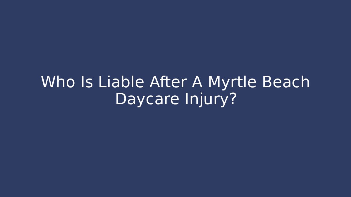 Who Is Liable After A Myrtle Beach Daycare Injury?