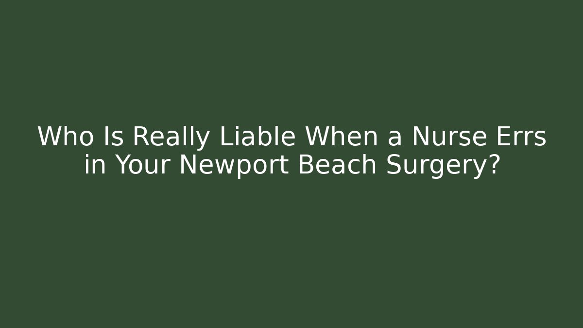 Who Is Really Liable When a Nurse Errs in Your Newport Beach Surgery?